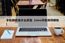手机刷机有什么好处（vivo手机如何刷机）