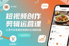 短视频创作剪辑运营课，从零开始掌握短视频的全流程技能
