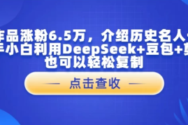16个作品涨粉6.5万，介绍历史名人一生，新手小白利用DeepSeek 豆包 剪映也可以轻松复制