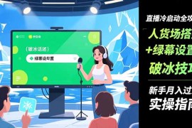 直播冷启动全攻略:人货场搭建 绿幕设置 破冰技巧，新手月入过万实操指南