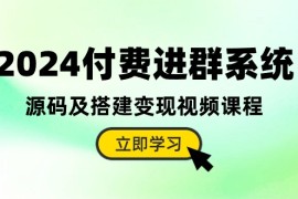 2024付费进群系统，源码及搭建变现视频课程（教程 源码）