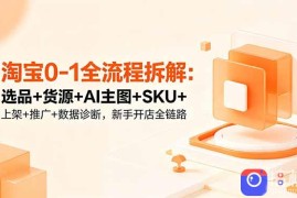 淘宝0-1全流程拆解：选品 货源 AI主图 SKU 上架 推广 数据诊断，新手开店全链路