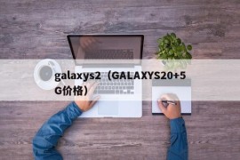 galaxys2（GALAXYS20+5G价格）