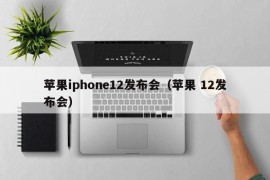 苹果iphone12发布会（苹果 12发布会）