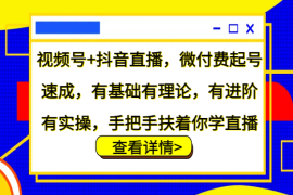 视频号 抖音直播，微付费起号速成，有基础有理论，有进阶有实操，手把手扶着你学直播