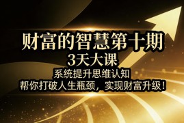 财富的智慧第十期，3天大课，系统提升思维认知，帮你打破人生瓶颈，实现财富升级！