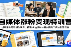 自媒体涨粉变现特训营：拆解爆款笔记创作诀窍，精通Vlog摄制与朋友圈美工高效引流获客