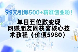 （15642期）99元引爆500 精准创业粉！单日五位数变现，网赚朋友圈获客核心技术教程…