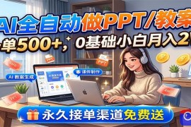AI全自动做PPT/教案，一单500 ，0基础小白月入2W，永久接单渠道免费送