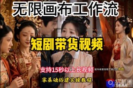 无限画布工作流制作短剧带货视频支持制作15秒以上视频，实操搭建教学，看完教程小白也能轻松搭建