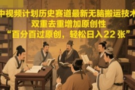 中视频计划历史赛道最新无脑搬运技术，双重去重增加原创性，百分百过原创，轻松日入2张