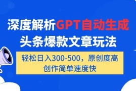 深度解析GPT自动生成头条爆款文章玩法，轻松日入300-500，原创度高，创作简单速度快