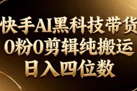 （17948期）26年最新快手AI黑科技带货，0粉0剪辑，纯搬运，日入四位数