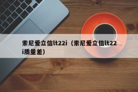 索尼爱立信lt22i（索尼爱立信lt22i质量差）