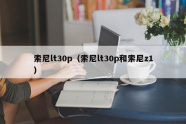索尼lt30p（索尼lt30p和索尼z1）