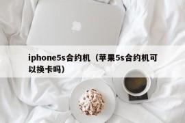 iphone5s合约机（苹果5s合约机可以换卡吗）