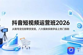 抖音短视频运营班2026：从账号定位到带货变现，八大模块系统学会上热门涨粉