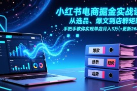 （17290期）小红书电商掘金实战课，从选品、爆文到店群矩阵，手把手教你实现单店月入3万 (更新26年)