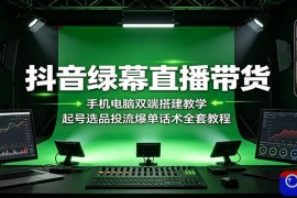 抖音绿幕直播带货：手机电脑双端搭建教学，起号选品投流爆单话术全套教程