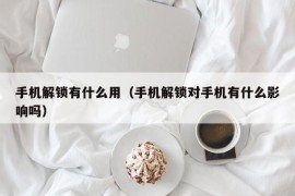 手机解锁有什么用（手机解锁对手机有什么影响吗）