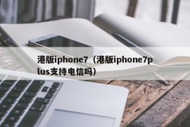 港版iphone7（港版iphone7plus支持电信吗）