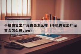 手机恢复出厂设置会怎么样（手机恢复出厂设置会怎么样vivo）