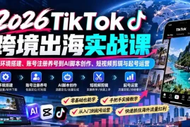 2026TikTok跨境出海实战课：从环境搭建、账号注册养号到AI脚本创作、短视频剪辑与起号运营