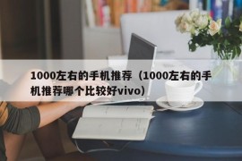 1000左右的手机推荐（1000左右的手机推荐哪个比较好vivo）