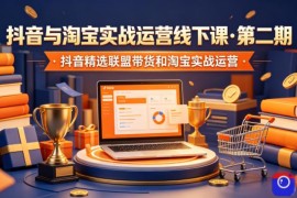 抖音与淘宝实战运营线下课·第二期，抖音精选联盟带货和淘宝实战运营