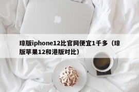 琼版iphone12比官网便宜1千多（琼版苹果12和港版对比）