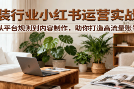 小红书家装行业运营实战课：从平台规则到内容制作，助你打造高流量账号