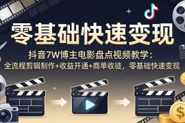 抖音7W博主电影盘点视频教学：全流程剪辑制作 收益开通 商单收徒，零基础快速变现