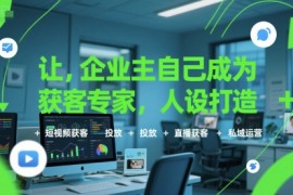 让企业主自己成为获客专家，人设打造 短视频获客 投放 直播获客 私域运营