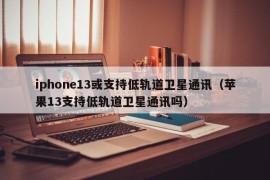 iphone13或支持低轨道卫星通讯（苹果13支持低轨道卫星通讯吗）