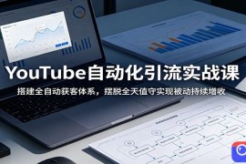 YouTube自动化引流实战课：搭建全自动获客体系，摆脱全天值守实现被动持续增收