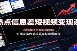 热点信息差短视频变现课：选题素材文案剪辑教学，封面发布收益核算完整运营流程