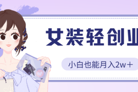 女装轻创业，小白也能月入2w＋，保姆式教学
