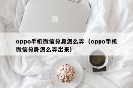 oppo手机微信分身怎么弄（oppo手机微信分身怎么弄出来）