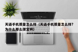 天语手机质量怎么样（天语手机质量怎么样?为什么那么便宜啊）