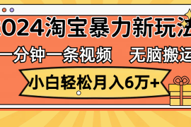 （12239期）一分钟一条视频，无脑搬运，小白轻松月入6万 2024淘宝暴力新玩法，可批量