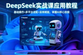 （16391期）DeepSeek实战课应用教程、基础操作 多平台适配 实体赋能，掌握AI核心技能