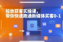 投放获客实操课，带你快速跑通新媒体买客0-1