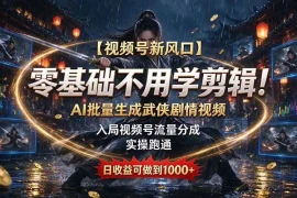 【视频号新风口】零基础不用学剪辑！AI 批量生成武侠剧情视频，入局视频号流量分成，实操跑通，日收益可做到 1000 