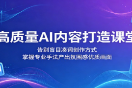 高质量AI内容打造课堂：告别盲目凑词创作方式，掌握专业手法产出氛围感优质画面 
