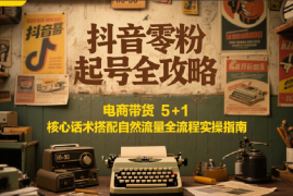 抖音零粉起号全攻略：电商带货 5 1 核心话术搭配自然流量全流程实操指南