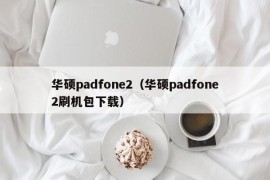 华硕padfone2（华硕padfone2刷机包下载）
