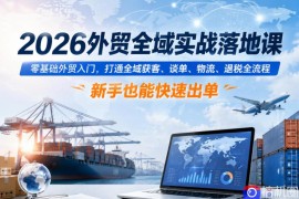 2026外贸全域实战落地课，零基础外贸入门，打通全域获客、谈单、物流、退税全流程，新手也能快速出单