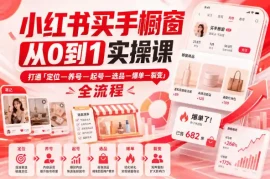 小红书买手橱窗从0到1实操课，打通「定位—养号—起号—选品—爆单—裂变」全流程
