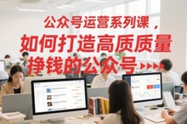 公众号运营系列课，如何打造高质量挣钱的公众号