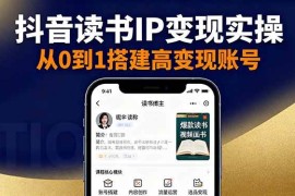 （16329期）抖音/视频号/小红书读书IP变现实操：账号搭建 内容创作 流量运营 选品变现